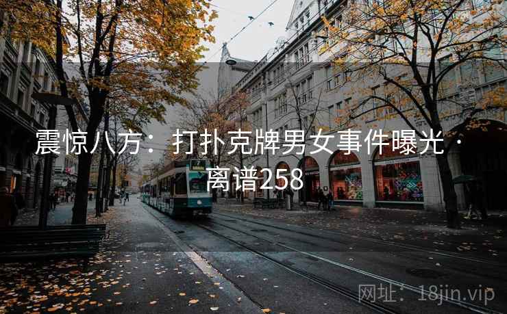震惊八方:打扑克牌男女事件曝光 · 离谱258