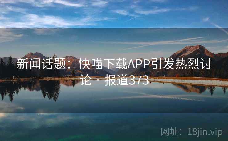新闻话题:快喵下载APP引发热烈讨论 · 报道373