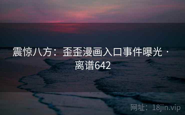 震惊八方:歪歪漫画入口事件曝光 · 离谱642