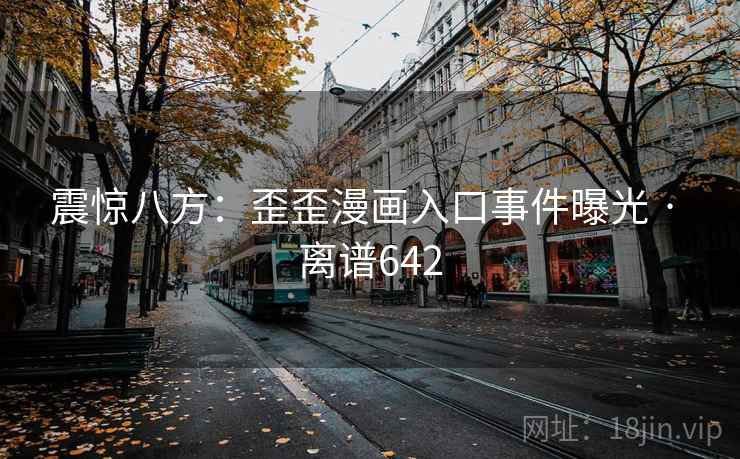 详细阅读:震惊八方:歪歪漫画入口事件曝光 · 离谱642 震惊八方:歪歪漫画入口事件曝光 · 离谱642