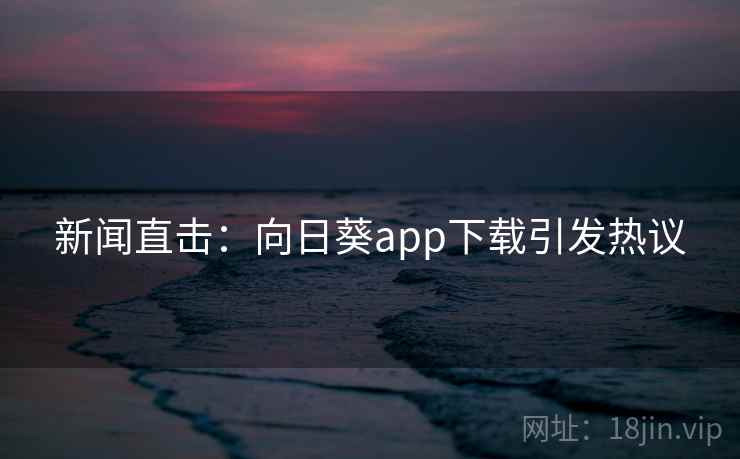 详细阅读:新闻直击:向日葵app下载引发热议 新闻直击:向日葵app下载引发热议