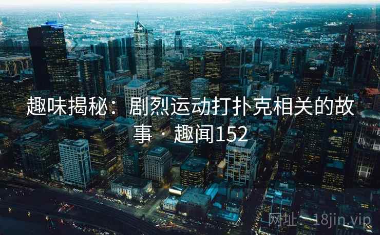 详细阅读:趣味揭秘:剧烈运动打扑克相关的故事 · 趣闻152 趣味揭秘:剧烈运动打扑克相关的故事 · 趣闻152