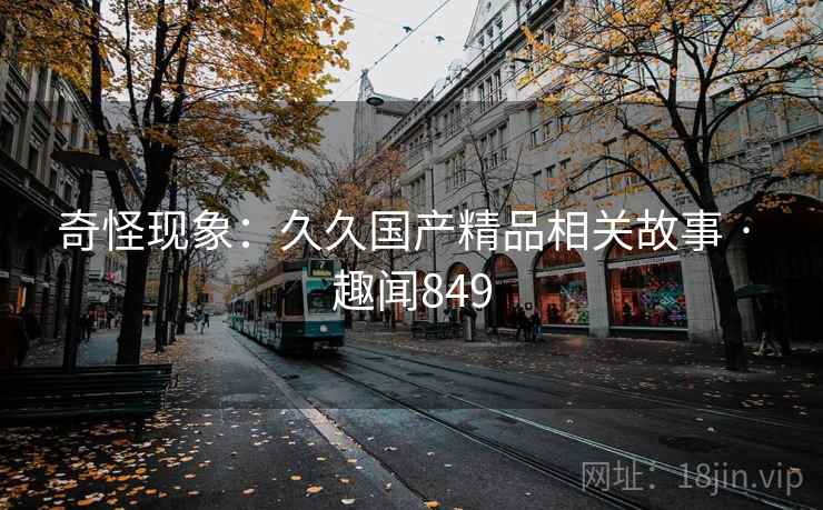 奇怪现象:久久国产精品相关故事 · 趣闻849