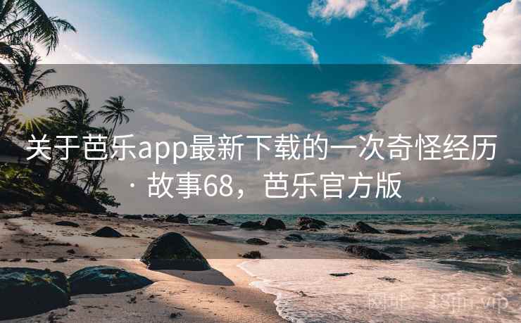 详细阅读:关于芭乐app最新下载的一次奇怪经历 · 故事68,芭乐官方版 关于芭乐app最新下载的一次奇怪经历 · 故事68,芭乐官方版