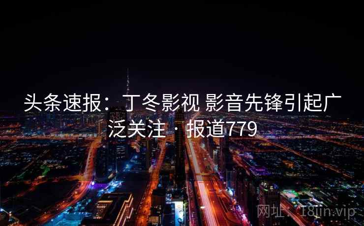 头条速报:丁冬影视 影音先锋引起广泛关注 · 报道779