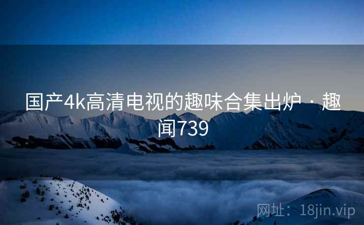 详细阅读:国产4k高清电视的趣味合集出炉 · 趣闻739 国产4k高清电视的趣味合集出炉 · 趣闻739