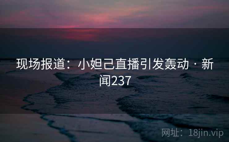 现场报道：小妲己直播引发轰动 · 新闻237