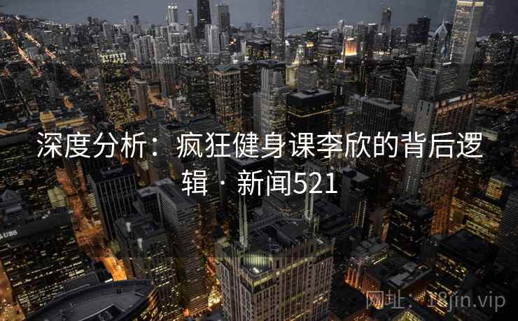 详细阅读:深度分析:疯狂健身课李欣的背后逻辑 · 新闻521 深度分析:疯狂健身课李欣的背后逻辑 · 新闻521