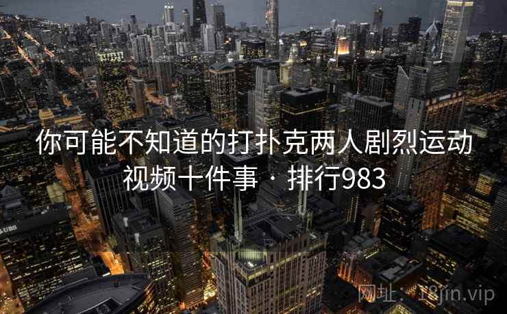 详细阅读:你可能不知道的打扑克两人剧烈运动视频十件事 · 排行983 你可能不知道的打扑克两人剧烈运动视频十件事 · 排行983