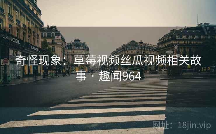详细阅读:奇怪现象:草莓视频丝瓜视频相关故事 · 趣闻964 奇怪现象:草莓视频丝瓜视频相关故事 · 趣闻964