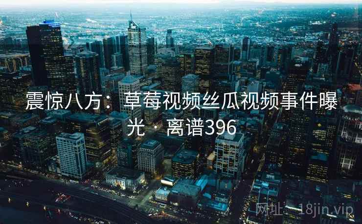 详细阅读:震惊八方:草莓视频丝瓜视频事件曝光 · 离谱396 震惊八方:草莓视频丝瓜视频事件曝光 · 离谱396