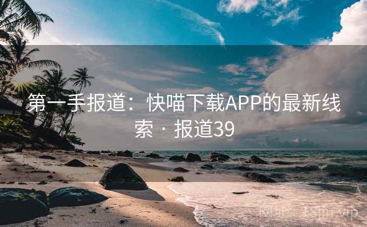 详细阅读:第一手报道:快喵下载APP的最新线索 · 报道39 第一手报道:快喵下载APP的最新线索 · 报道39