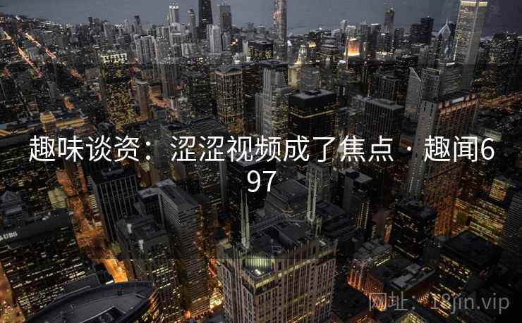 详细阅读:趣味谈资:涩涩视频成了焦点 · 趣闻697 趣味谈资:涩涩视频成了焦点 · 趣闻697
