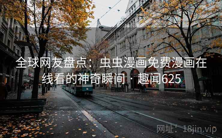 详细阅读:全球网友盘点:虫虫漫画免费漫画在线看的神奇瞬间 · 趣闻625 全球网友盘点:虫虫漫画免费漫画在线看的神奇瞬间 · 趣闻625