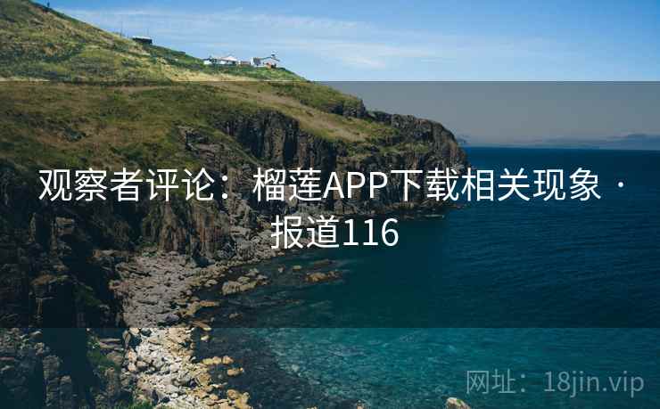 观察者评论:榴莲APP下载相关现象 · 报道116