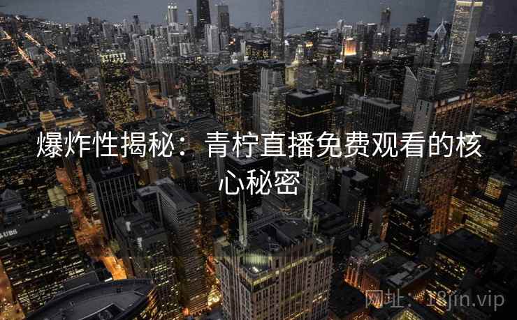 爆炸性揭秘:青柠直播免费观看的核心秘密