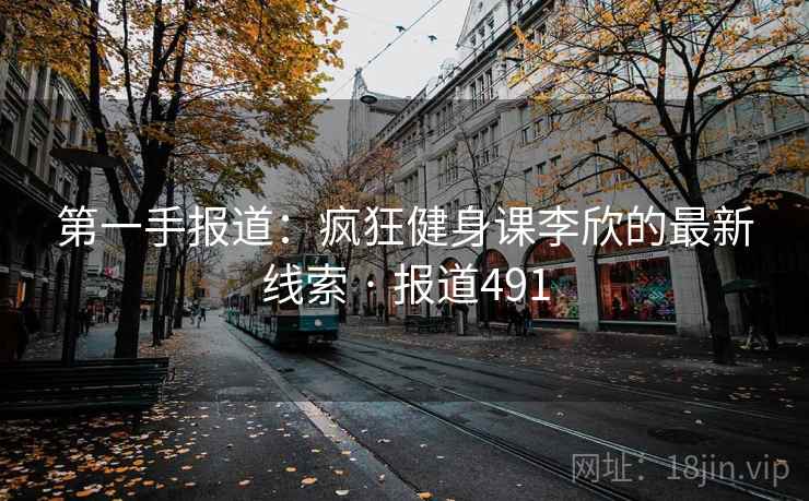 第一手报道:疯狂健身课李欣的最新线索 · 报道491
