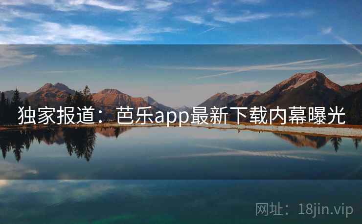 独家报道：芭乐app最新下载内幕曝光