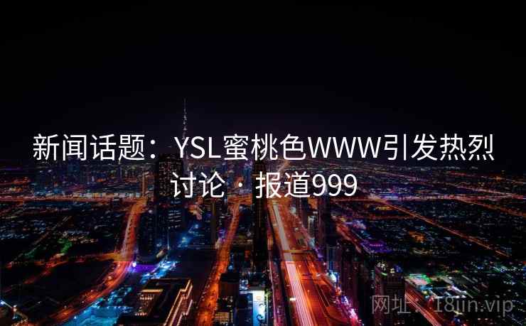 详细阅读:新闻话题:YSL蜜桃色WWW引发热烈讨论 · 报道999 新闻话题:YSL蜜桃色WWW引发热烈讨论 · 报道999