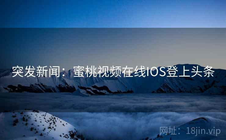 突发新闻:蜜桃视频在线IOS登上头条