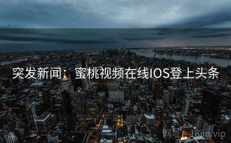 突发新闻:蜜桃视频在线IOS登上头条