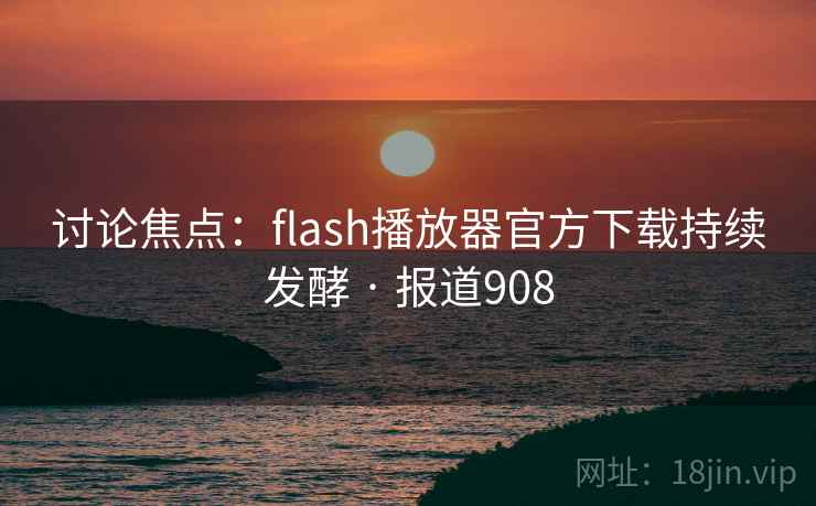 讨论焦点：flash播放器官方下载持续发酵 · 报道908