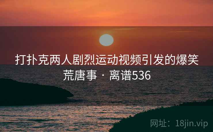 打扑克两人剧烈运动视频引发的爆笑荒唐事 · 离谱536