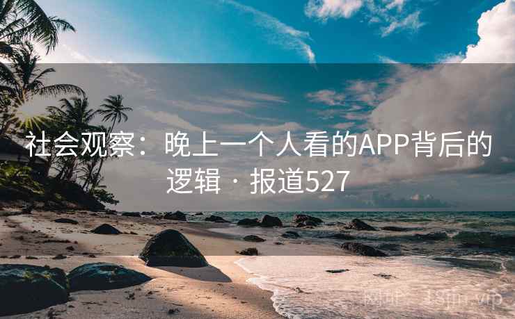 详细阅读:社会观察:晚上一个人看的APP背后的逻辑 · 报道527 社会观察:晚上一个人看的APP背后的逻辑 · 报道527