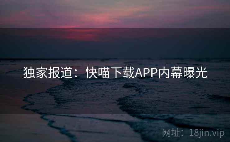 独家报道:快喵下载APP内幕曝光