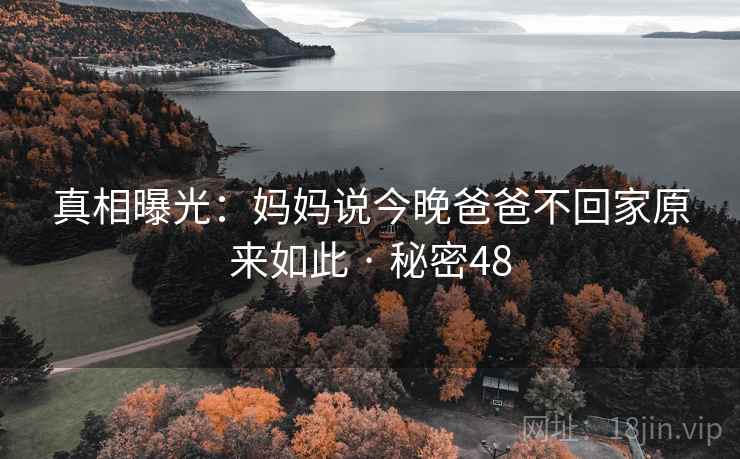 详细阅读:真相曝光:妈妈说今晚爸爸不回家原来如此 · 秘密48 真相曝光:妈妈说今晚爸爸不回家原来如此 · 秘密48